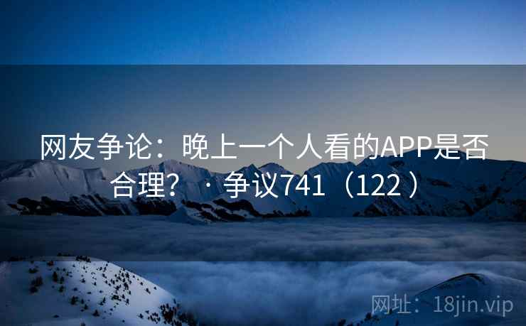 网友争论:晚上一个人看的APP是否合理? · 争议741(122 ) 网友争论:晚上一个人看的APP是否合理? · 争议741(122 )