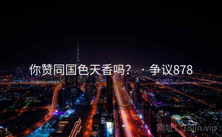 你赞同国色天香吗? · 争议878 你赞同国色天香吗? · 争议878