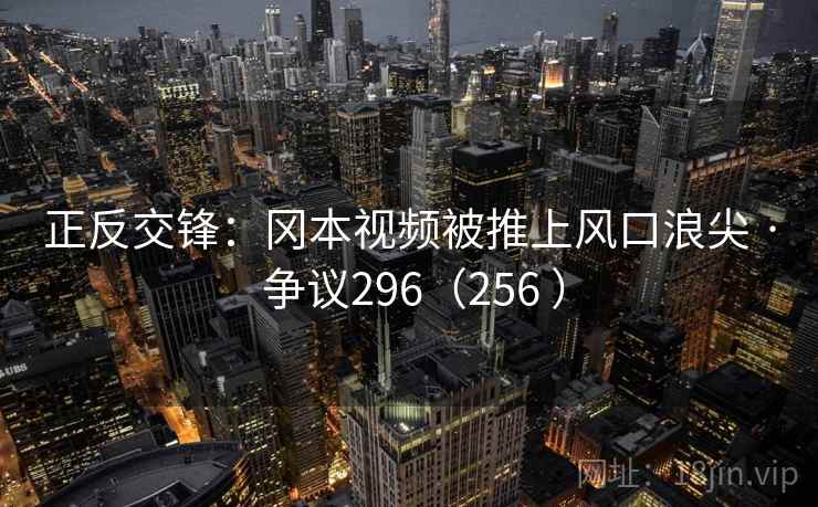 正反交锋:冈本视频被推上风口浪尖 · 争议296(256 ) 正反交锋:冈本视频被推上风口浪尖 · 争议296(256 )