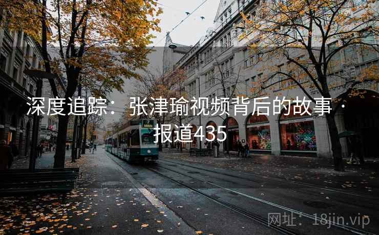 深度追踪:张津瑜视频背后的故事 · 报道435 深度追踪:张津瑜视频背后的故事 · 报道435