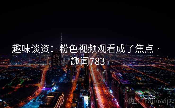 趣味谈资:粉色视频观看成了焦点 · 趣闻783 趣味谈资:粉色视频观看成了焦点 · 趣闻783