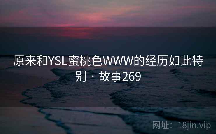 原来和YSL蜜桃色WWW的经历如此特别 · 故事269 原来和YSL蜜桃色WWW的经历如此特别 · 故事269