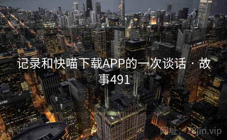 记录和快喵下载APP的一次谈话 · 故事491 记录和快喵下载APP的一次谈话 · 故事491