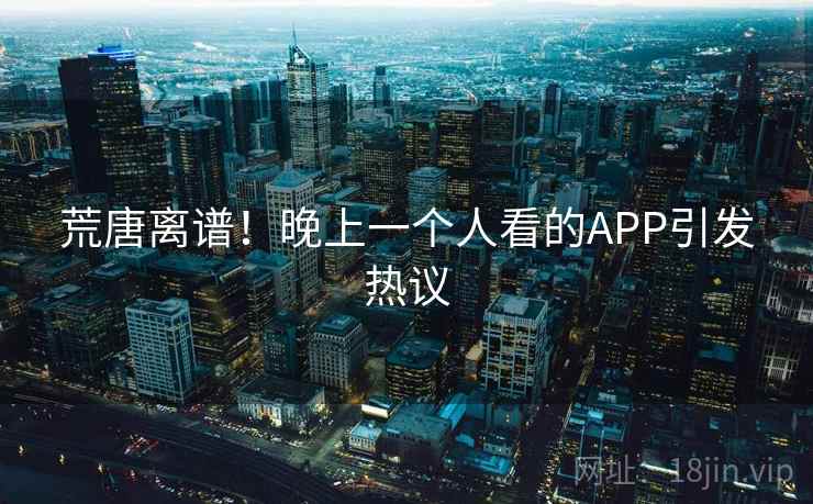 荒唐离谱!晚上一个人看的APP引发热议 荒唐离谱!晚上一个人看的APP引发热议