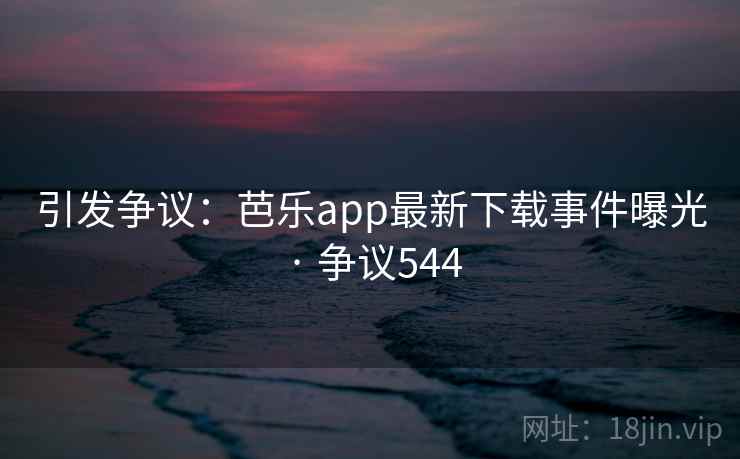 引发争议:芭乐app最新下载事件曝光 · 争议544 引发争议:芭乐app最新下载事件曝光 · 争议544