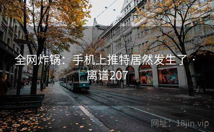 全网炸锅:手机上推特居然发生了 · 离谱207 全网炸锅:手机上推特居然发生了 · 离谱207
