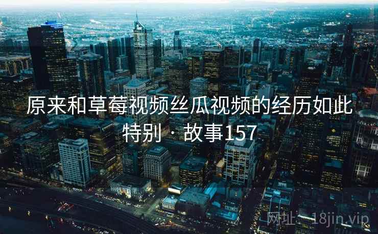 原来和草莓视频丝瓜视频的经历如此特别 · 故事157 原来和草莓视频丝瓜视频的经历如此特别 · 故事157