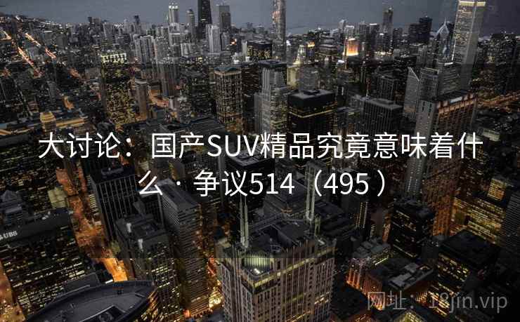 大讨论:国产SUV精品究竟意味着什么 · 争议514(495 ) 大讨论:国产SUV精品究竟意味着什么 · 争议514(495 )