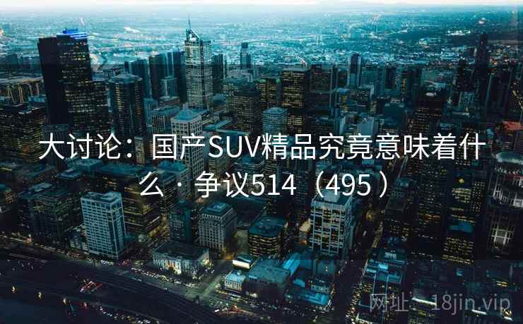 大讨论:国产SUV精品究竟意味着什么 · 争议514(495 ) 大讨论:国产SUV精品究竟意味着什么 · 争议514(495 )