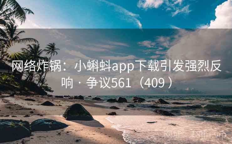 网络炸锅：小蝌蚪app下载引发强烈反响 · 争议561（409 ）