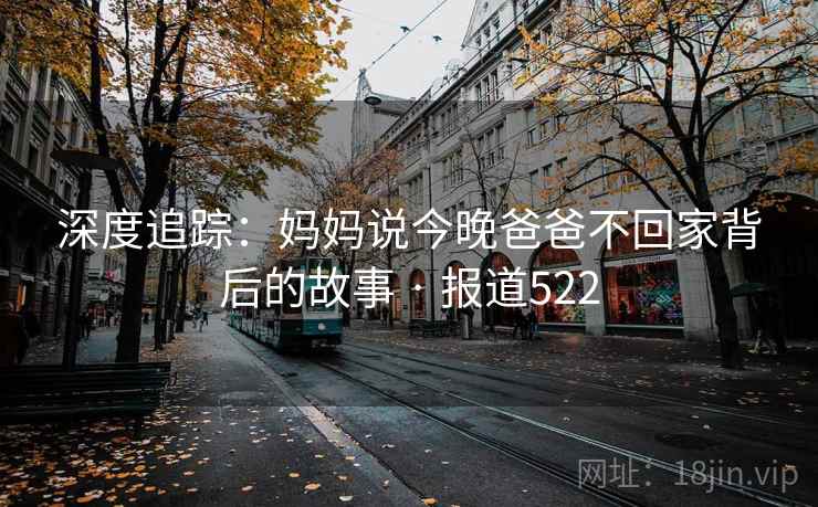 深度追踪：妈妈说今晚爸爸不回家背后的故事 · 报道522