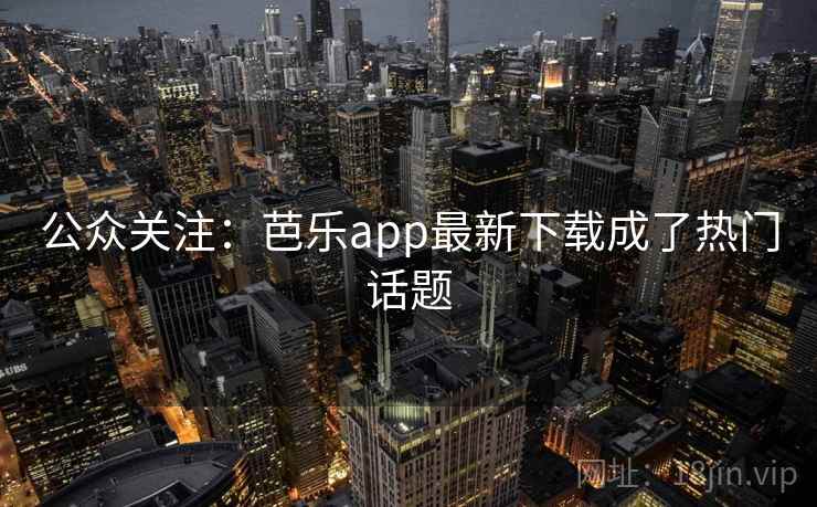 公众关注:芭乐app最新下载成了热门话题 公众关注:芭乐app最新下载成了热门话题