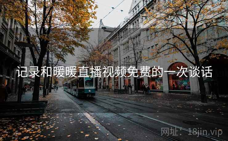 记录和暖暖直播视频免费的一次谈话 记录和暖暖直播视频免费的一次谈话