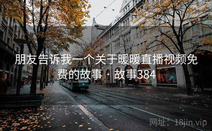 朋友告诉我一个关于暖暖直播视频免费的故事 · 故事384 朋友告诉我一个关于暖暖直播视频免费的故事 · 故事384