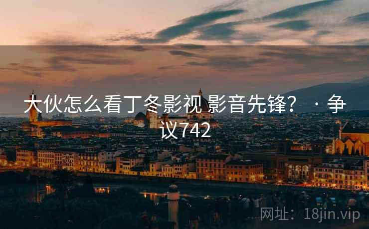 大伙怎么看丁冬影视 影音先锋? · 争议742 大伙怎么看丁冬影视 影音先锋? · 争议742