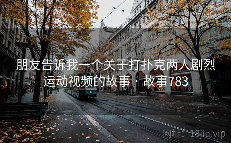 朋友告诉我一个关于打扑克两人剧烈运动视频的故事 · 故事783 朋友告诉我一个关于打扑克两人剧烈运动视频的故事 · 故事783