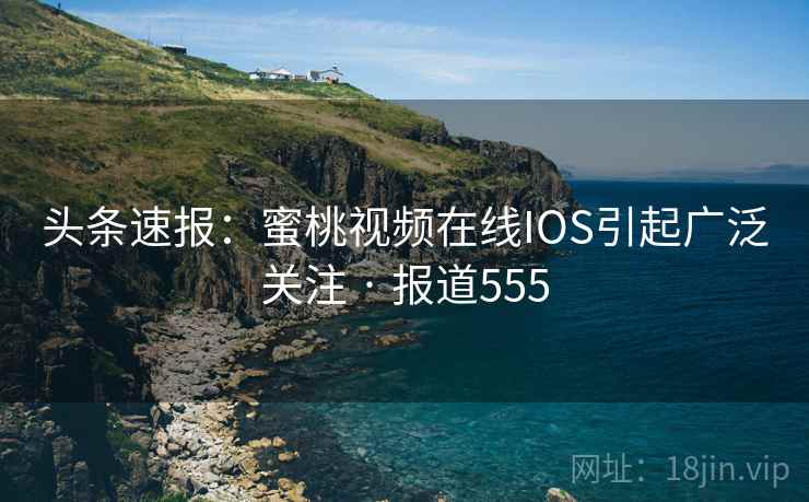 头条速报:蜜桃视频在线IOS引起广泛关注 · 报道555 头条速报:蜜桃视频在线IOS引起广泛关注 · 报道555
