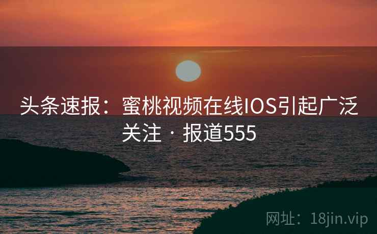 头条速报:蜜桃视频在线IOS引起广泛关注 · 报道555 头条速报:蜜桃视频在线IOS引起广泛关注 · 报道555