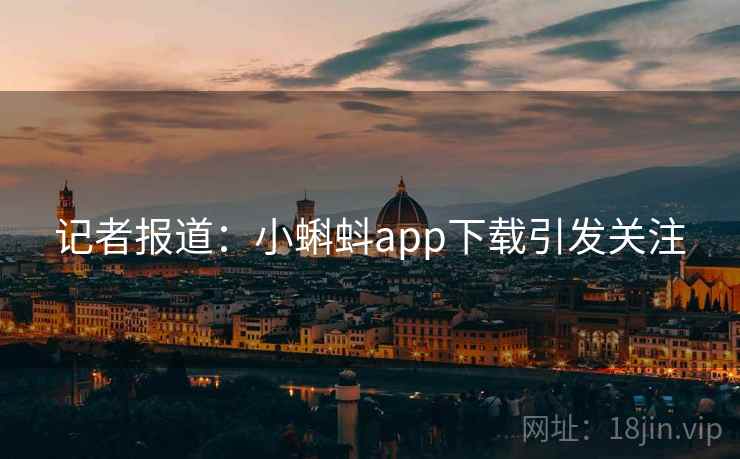 记者报道:小蝌蚪app下载引发关注 记者报道:小蝌蚪app下载引发关注
