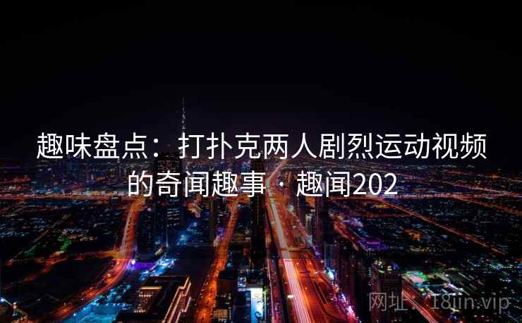 趣味盘点:打扑克两人剧烈运动视频的奇闻趣事 · 趣闻202 趣味盘点:打扑克两人剧烈运动视频的奇闻趣事 · 趣闻202