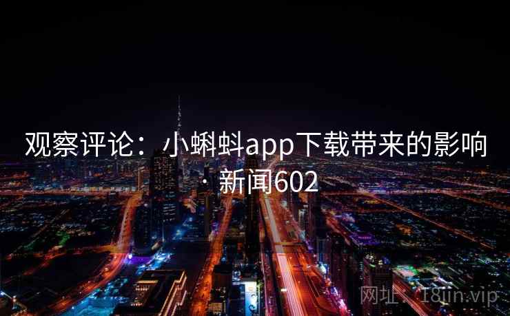 观察评论:小蝌蚪app下载带来的影响 · 新闻602 观察评论:小蝌蚪app下载带来的影响 · 新闻602
