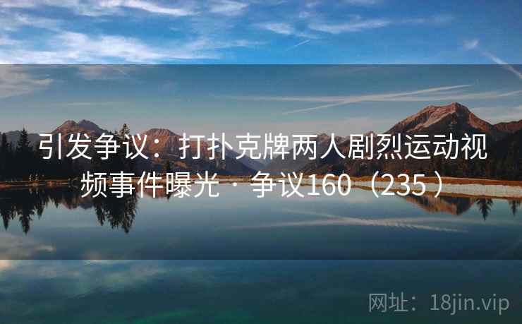 引发争议:打扑克牌两人剧烈运动视频事件曝光 · 争议160(235 ) 引发争议:打扑克牌两人剧烈运动视频事件曝光 · 争议160(235 )