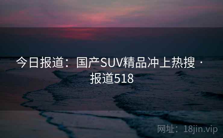 今日报道:国产SUV精品冲上热搜 · 报道518 今日报道:国产SUV精品冲上热搜 · 报道518