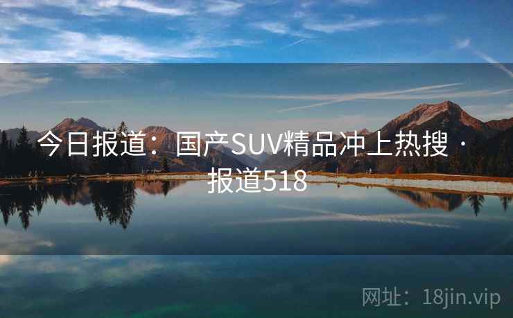 今日报道:国产SUV精品冲上热搜 · 报道518 今日报道:国产SUV精品冲上热搜 · 报道518