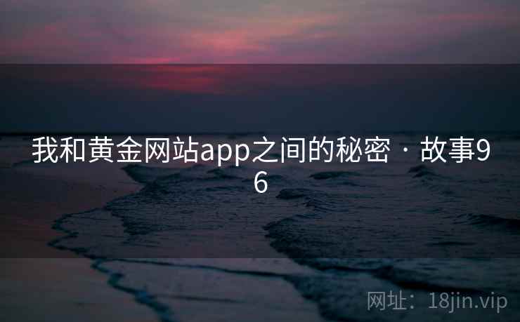 我和黄金网站app之间的秘密 · 故事96 我和黄金网站app之间的秘密 · 故事96