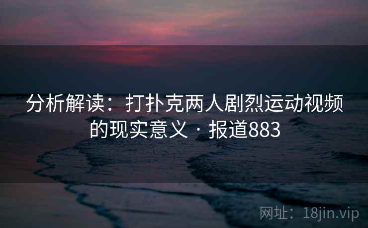 分析解读：打扑克两人剧烈运动视频的现实意义 · 报道883