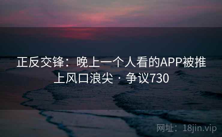 正反交锋：晚上一个人看的APP被推上风口浪尖 · 争议730