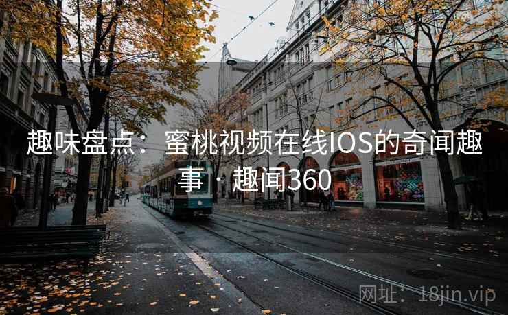 趣味盘点：蜜桃视频在线IOS的奇闻趣事 · 趣闻360