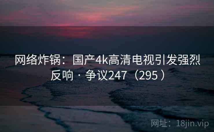 网络炸锅：国产4k高清电视引发强烈反响 · 争议247（295 ）